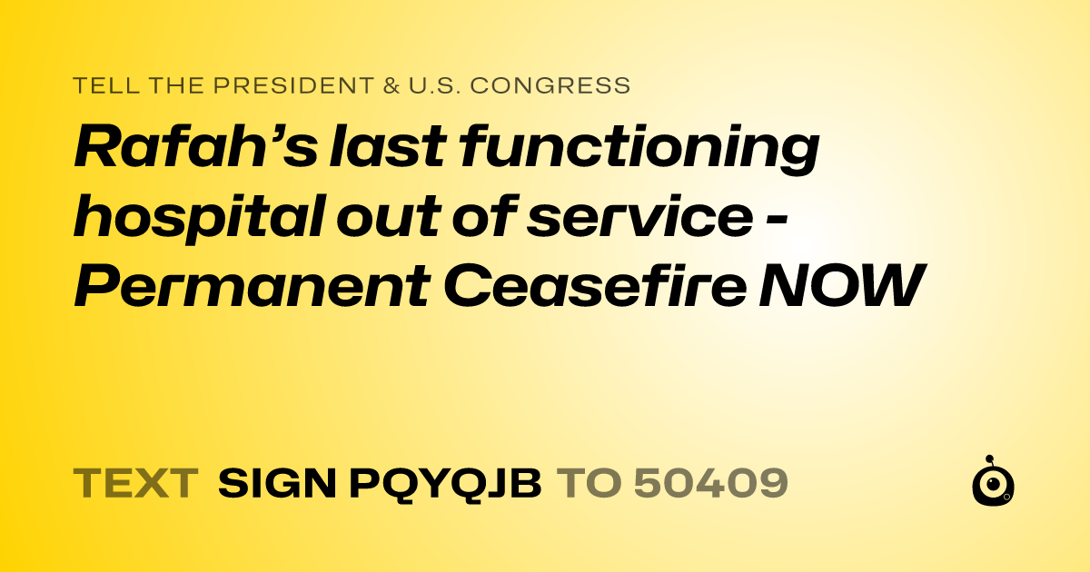 A shareable card that reads "tell the President & U.S. Congress: Rafah’s last functioning hospital out of service - Permanent Ceasefire NOW" followed by "text sign PQYQJB to 50409"