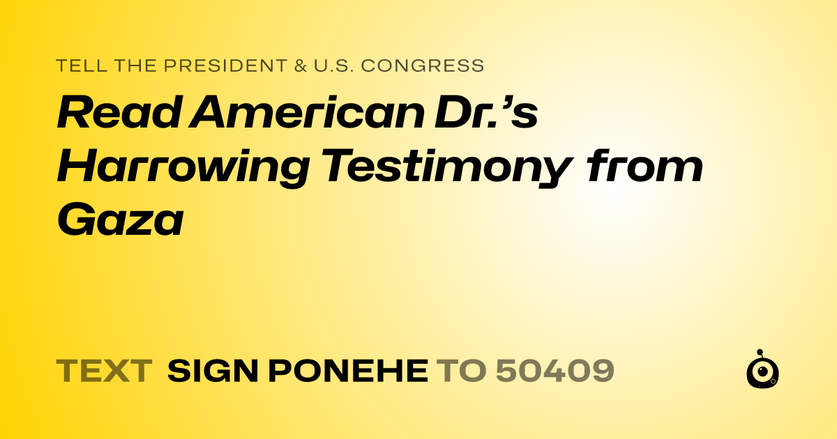 A shareable card that reads "tell the President & U.S. Congress: Read American Dr.’s Harrowing Testimony from Gaza" followed by "text sign PONEHE to 50409"