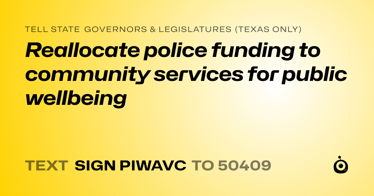 A shareable card that reads "tell State Governors & Legislatures (Texas only): Reallocate police funding to community services for public wellbeing" followed by "text sign PIWAVC to 50409"