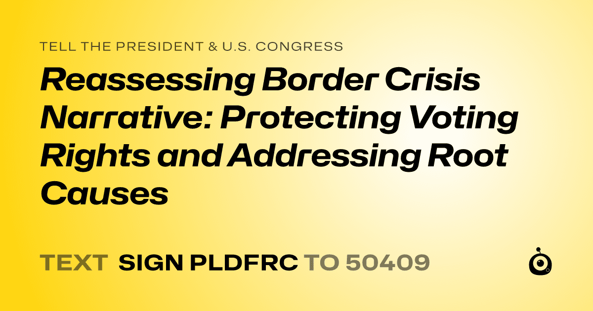 A shareable card that reads "tell the President & U.S. Congress: Reassessing Border Crisis Narrative: Protecting Voting Rights and Addressing Root Causes" followed by "text sign PLDFRC to 50409"