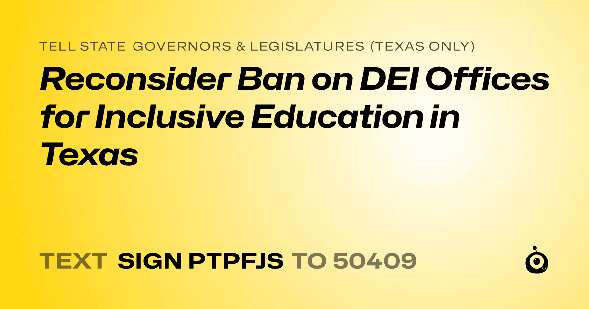 A shareable card that reads "tell State Governors & Legislatures (Texas only): Reconsider Ban on DEI Offices for Inclusive Education in Texas" followed by "text sign PTPFJS to 50409"