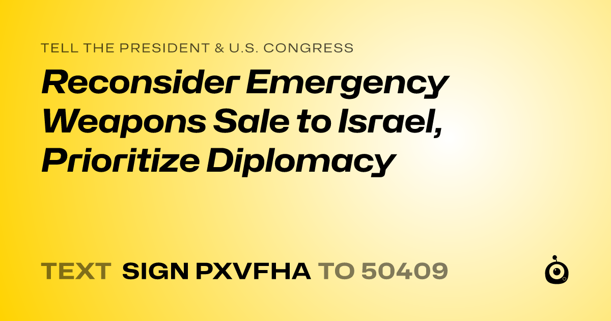 A shareable card that reads "tell the President & U.S. Congress: Reconsider Emergency Weapons Sale to Israel, Prioritize Diplomacy" followed by "text sign PXVFHA to 50409"