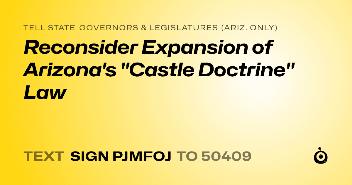 A shareable card that reads "tell State Governors & Legislatures (Ariz. only): Reconsider Expansion of Arizona's "Castle Doctrine" Law" followed by "text sign PJMFOJ to 50409"