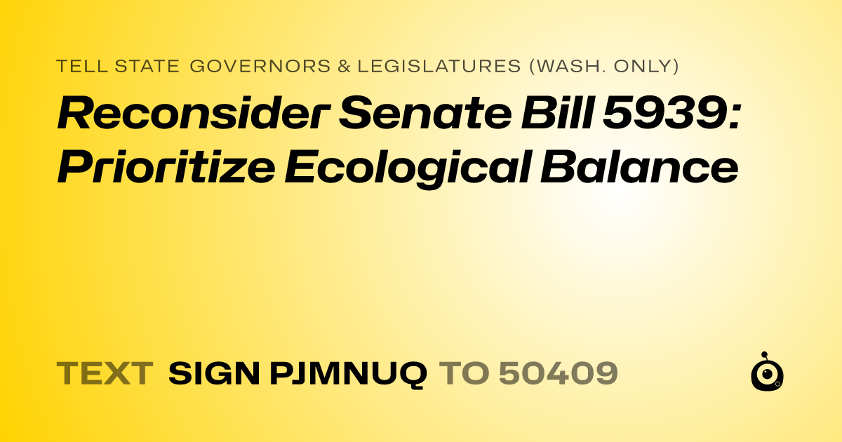 A shareable card that reads "tell State Governors & Legislatures (Wash. only): Reconsider Senate Bill 5939: Prioritize Ecological Balance" followed by "text sign PJMNUQ to 50409"