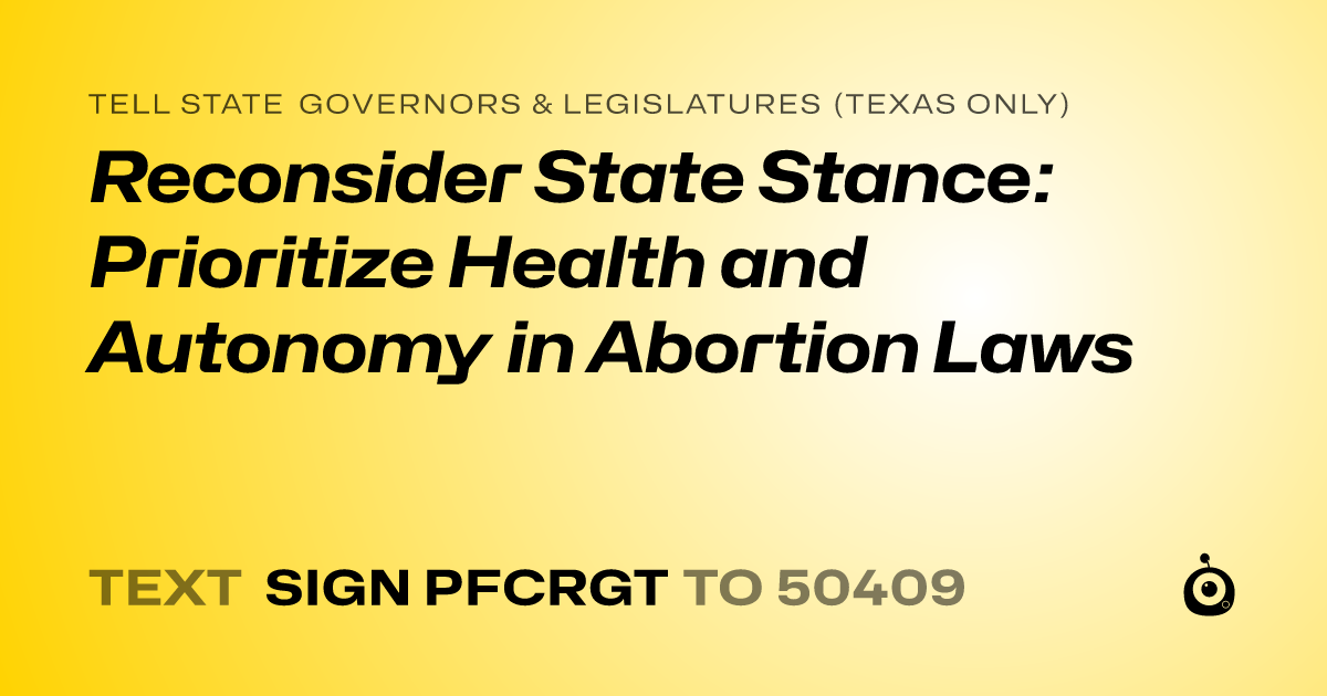 A shareable card that reads "tell State Governors & Legislatures (Texas only): Reconsider State Stance: Prioritize Health and Autonomy in Abortion Laws" followed by "text sign PFCRGT to 50409"