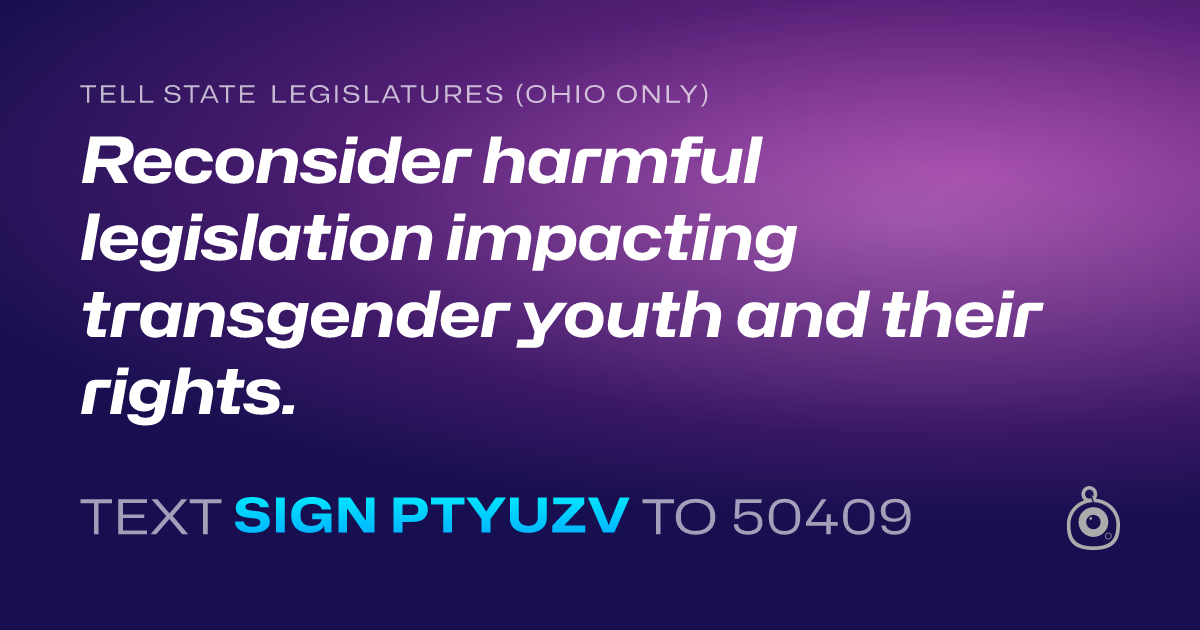 A shareable card that reads "tell State Legislatures (Ohio only): Reconsider harmful legislation impacting transgender youth and their rights." followed by "text sign PTYUZV to 50409"