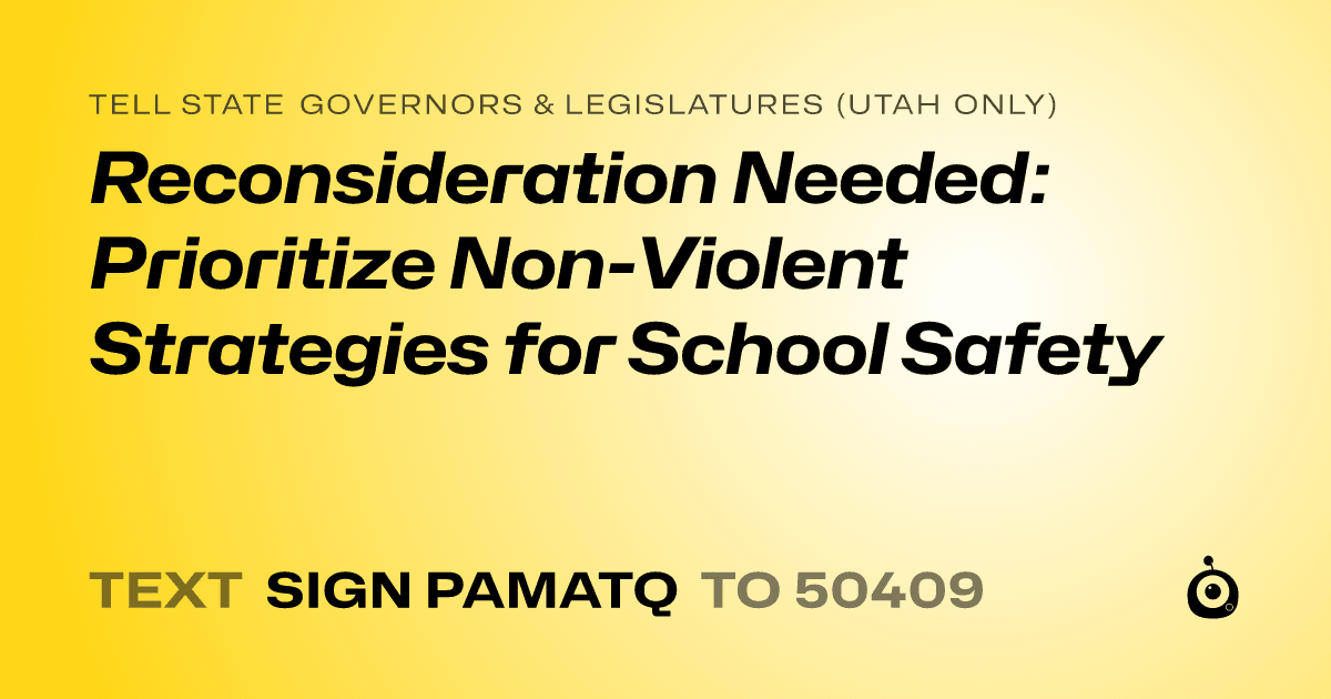 A shareable card that reads "tell State Governors & Legislatures (Utah only): Reconsideration Needed: Prioritize Non-Violent Strategies for School Safety" followed by "text sign PAMATQ to 50409"