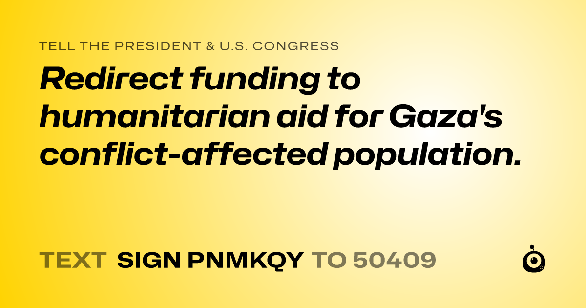 A shareable card that reads "tell the President & U.S. Congress: Redirect funding to humanitarian aid for Gaza's conflict-affected population." followed by "text sign PNMKQY to 50409"