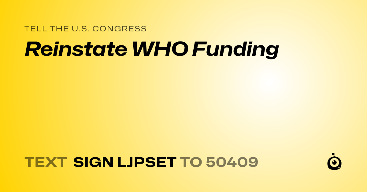 A shareable card that reads "tell the U.S. Congress: Reinstate WHO Funding" followed by "text sign LJPSET to 50409"