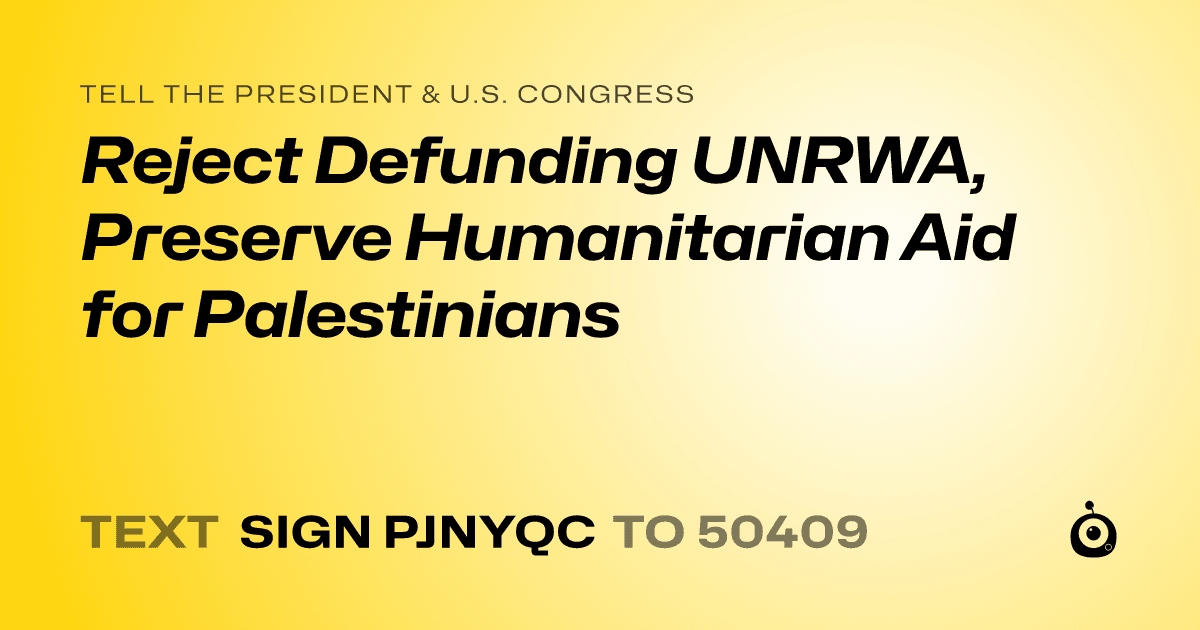 A shareable card that reads "tell the President & U.S. Congress: Reject Defunding UNRWA, Preserve Humanitarian Aid for Palestinians" followed by "text sign PJNYQC to 50409"