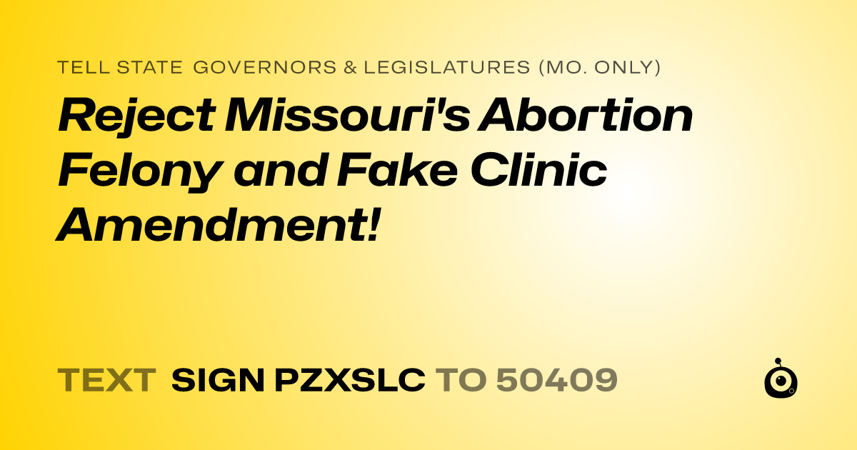 A shareable card that reads "tell State Governors & Legislatures (Mo. only): Reject Missouri's Abortion Felony and Fake Clinic Amendment!" followed by "text sign PZXSLC to 50409"