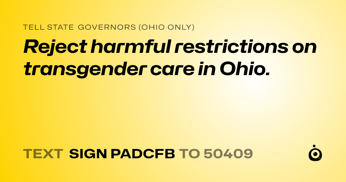 A shareable card that reads "tell State Governors (Ohio only): Reject harmful restrictions on transgender care in Ohio." followed by "text sign PADCFB to 50409"