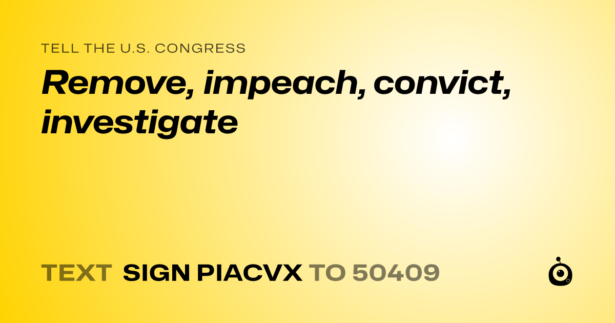 A shareable card that reads "tell the U.S. Congress: Remove, impeach, convict, investigate" followed by "text sign PIACVX to 50409"