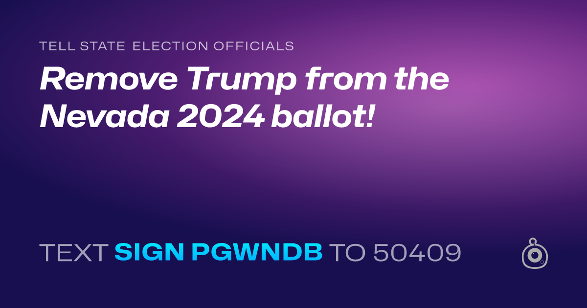 A shareable card that reads "tell State Election Officials: Remove Trump from the Nevada 2024 ballot!" followed by "text sign PGWNDB to 50409"