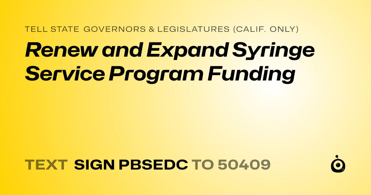 A shareable card that reads "tell State Governors & Legislatures (Calif. only): Renew and Expand Syringe Service Program Funding" followed by "text sign PBSEDC to 50409"