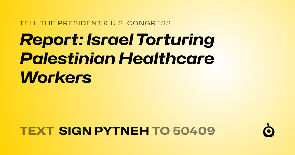 A shareable card that reads "tell the President & U.S. Congress: Report: Israel Torturing Palestinian Healthcare Workers" followed by "text sign PYTNEH to 50409"