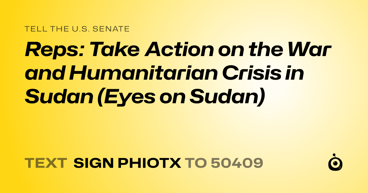 A shareable card that reads "tell the U.S. Senate: Reps: Take Action on the War and Humanitarian Crisis in Sudan  (Eyes on Sudan)" followed by "text sign PHIOTX to 50409"