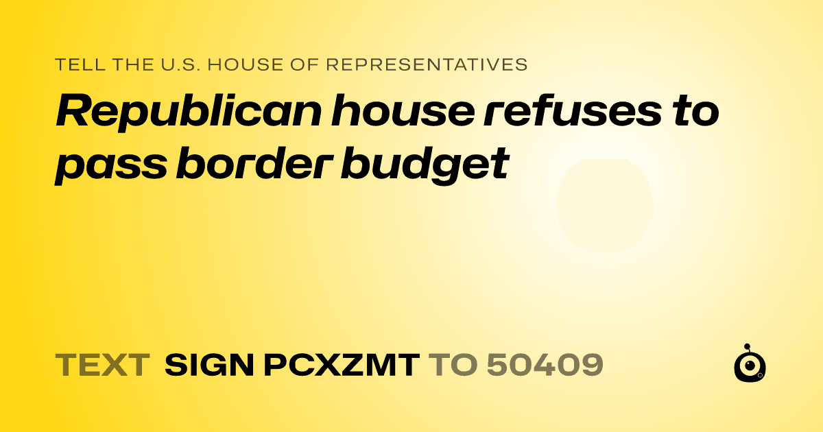 A shareable card that reads "tell the U.S. House of Representatives: Republican house refuses to pass border budget" followed by "text sign PCXZMT to 50409"