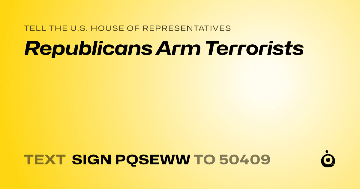 A shareable card that reads "tell the U.S. House of Representatives: Republicans Arm Terrorists" followed by "text sign PQSEWW to 50409"