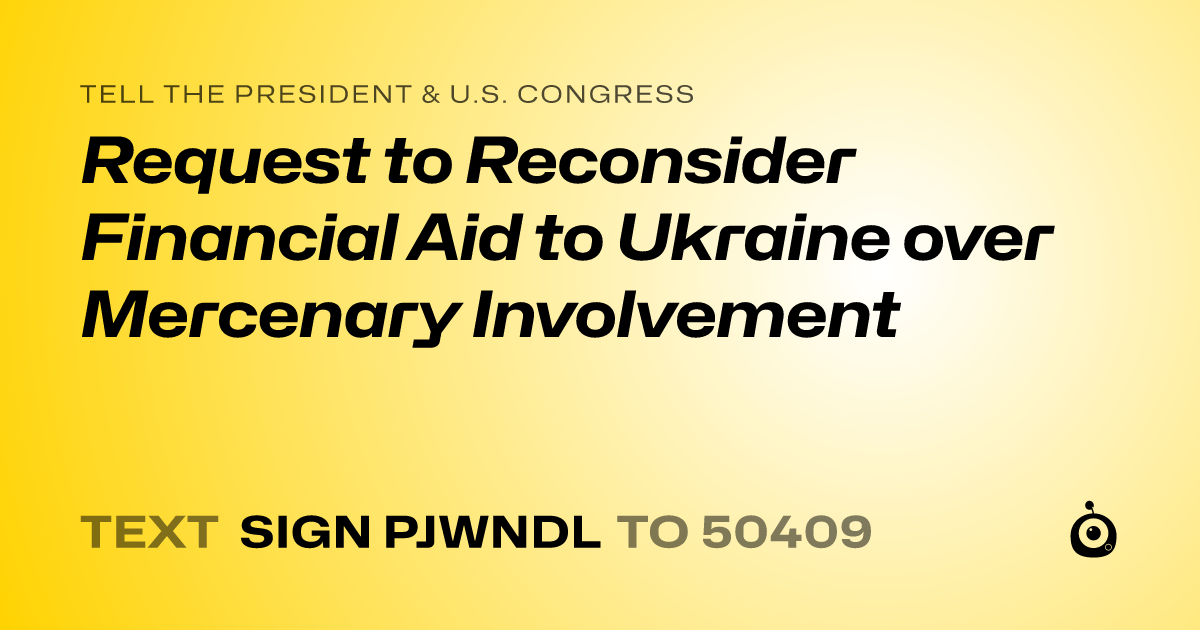 A shareable card that reads "tell the President & U.S. Congress: Request to Reconsider Financial Aid to Ukraine over Mercenary Involvement" followed by "text sign PJWNDL to 50409"