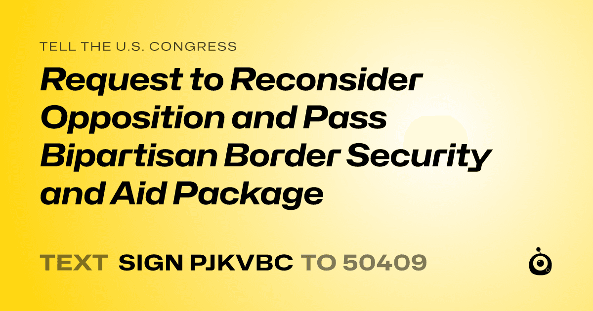 A shareable card that reads "tell the U.S. Congress: Request to Reconsider Opposition and Pass Bipartisan Border Security and Aid Package" followed by "text sign PJKVBC to 50409"