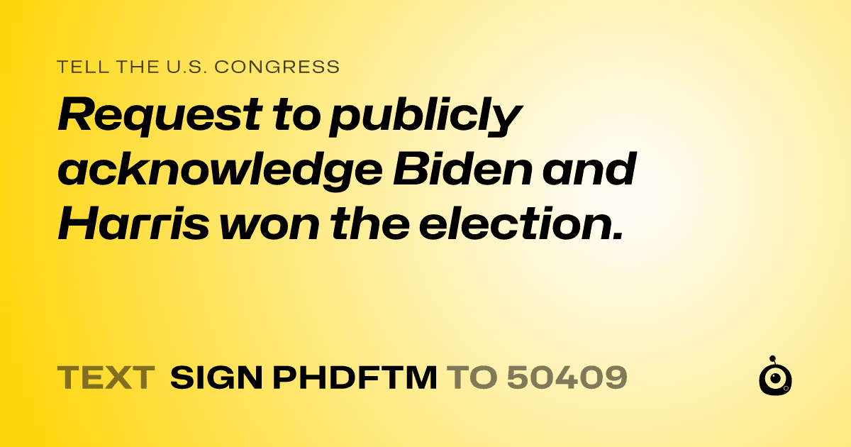 A shareable card that reads "tell the U.S. Congress: Request to publicly acknowledge Biden and Harris won the election." followed by "text sign PHDFTM to 50409"