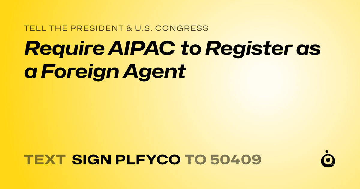 A shareable card that reads "tell the President & U.S. Congress: Require AIPAC to Register as a Foreign Agent" followed by "text sign PLFYCO to 50409"