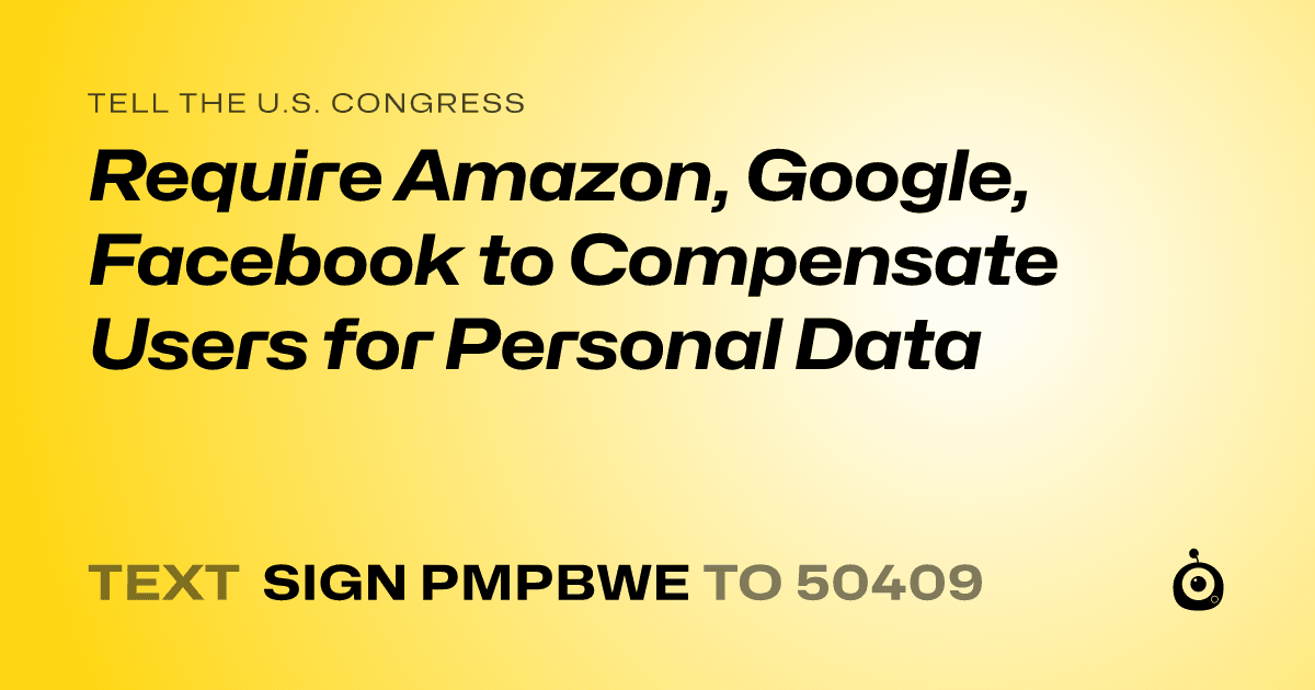 A shareable card that reads "tell the U.S. Congress: Require Amazon, Google, Facebook to Compensate Users for Personal Data" followed by "text sign PMPBWE to 50409"