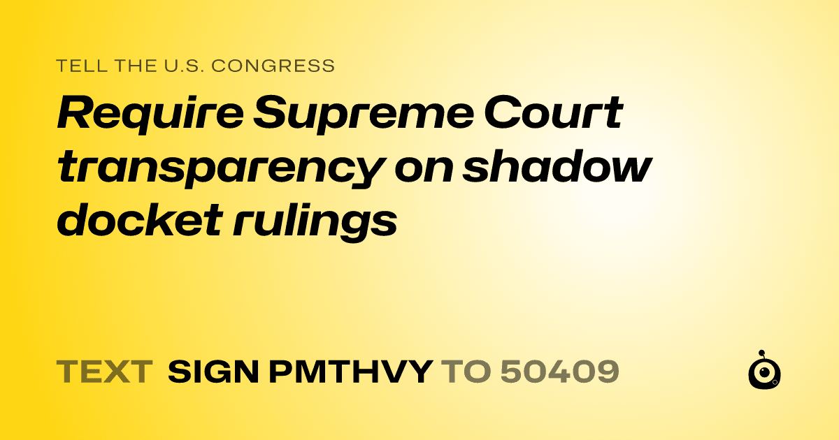 A shareable card that reads "tell the U.S. Congress: Require Supreme Court transparency on shadow docket rulings" followed by "text sign PMTHVY to 50409"