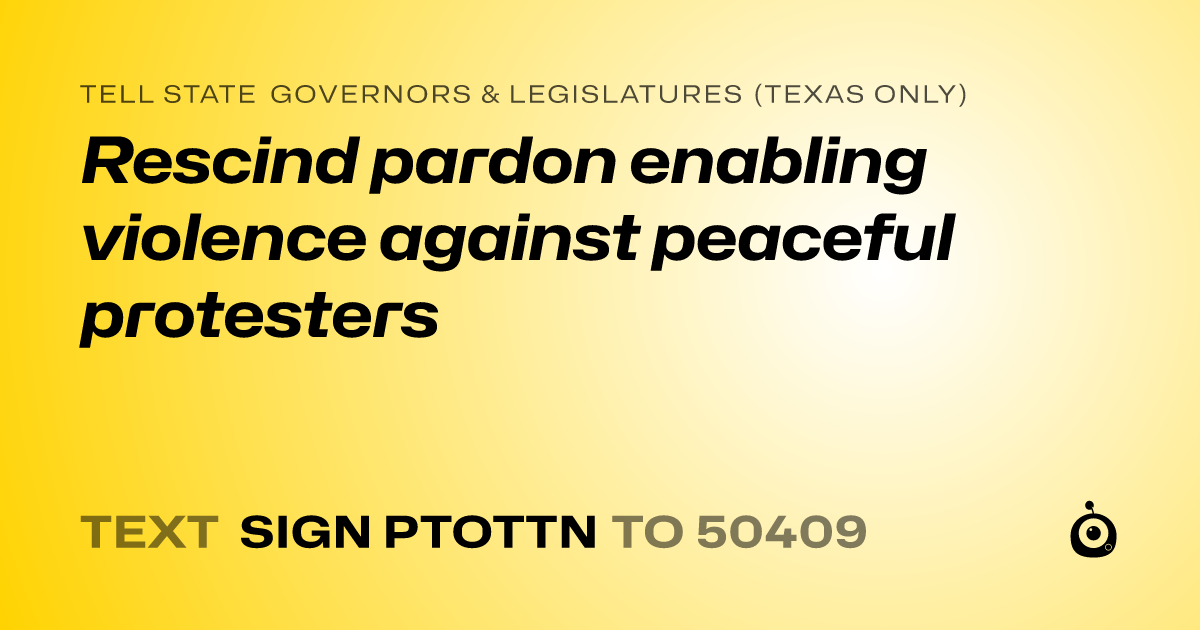 A shareable card that reads "tell State Governors & Legislatures (Texas only): Rescind pardon enabling violence against peaceful protesters" followed by "text sign PTOTTN to 50409"