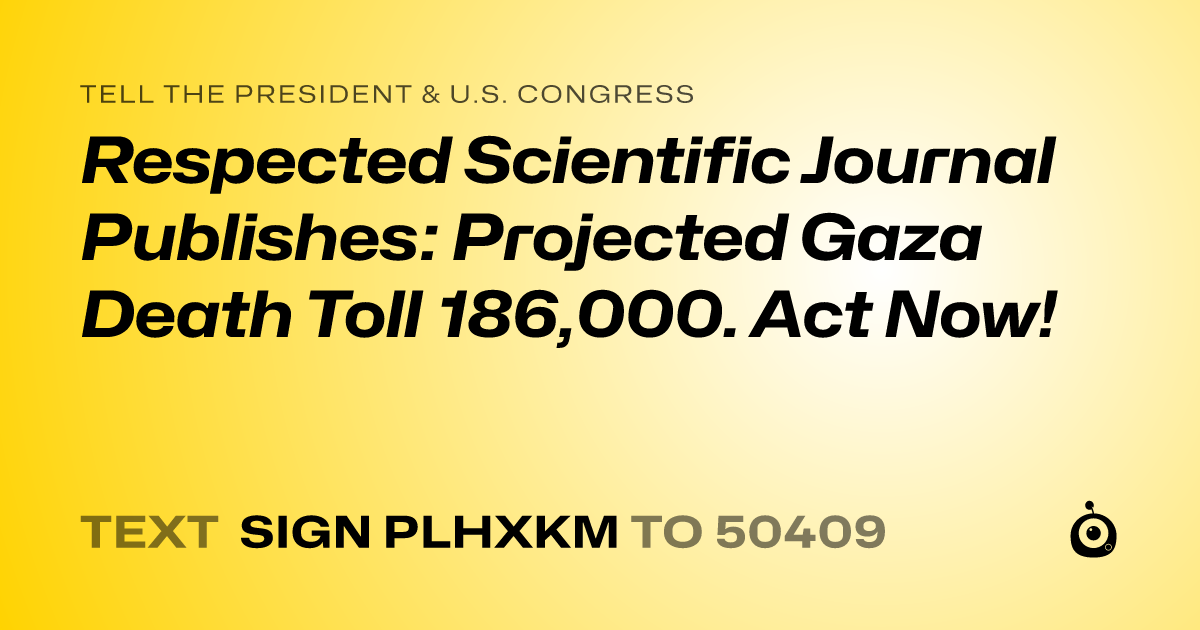 A shareable card that reads "tell the President & U.S. Congress: Respected Scientific Journal Publishes: Projected Gaza Death Toll 186,000. Act Now!" followed by "text sign PLHXKM to 50409"