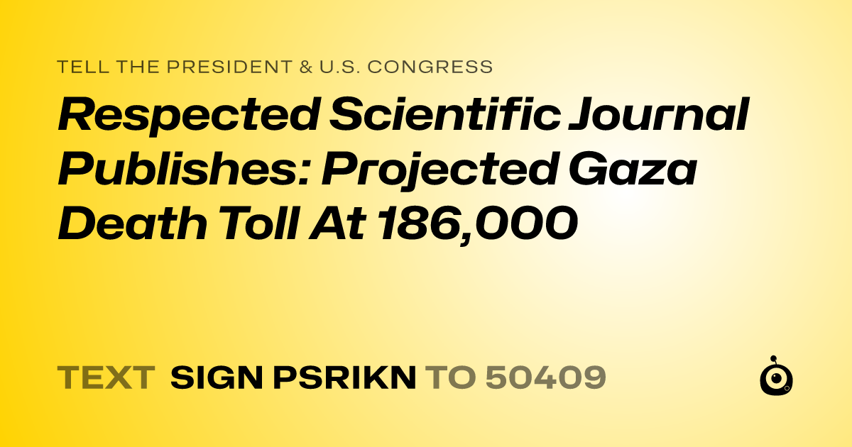 A shareable card that reads "tell the President & U.S. Congress: Respected Scientific Journal Publishes: Projected Gaza Death Toll At 186,000" followed by "text sign PSRIKN to 50409"