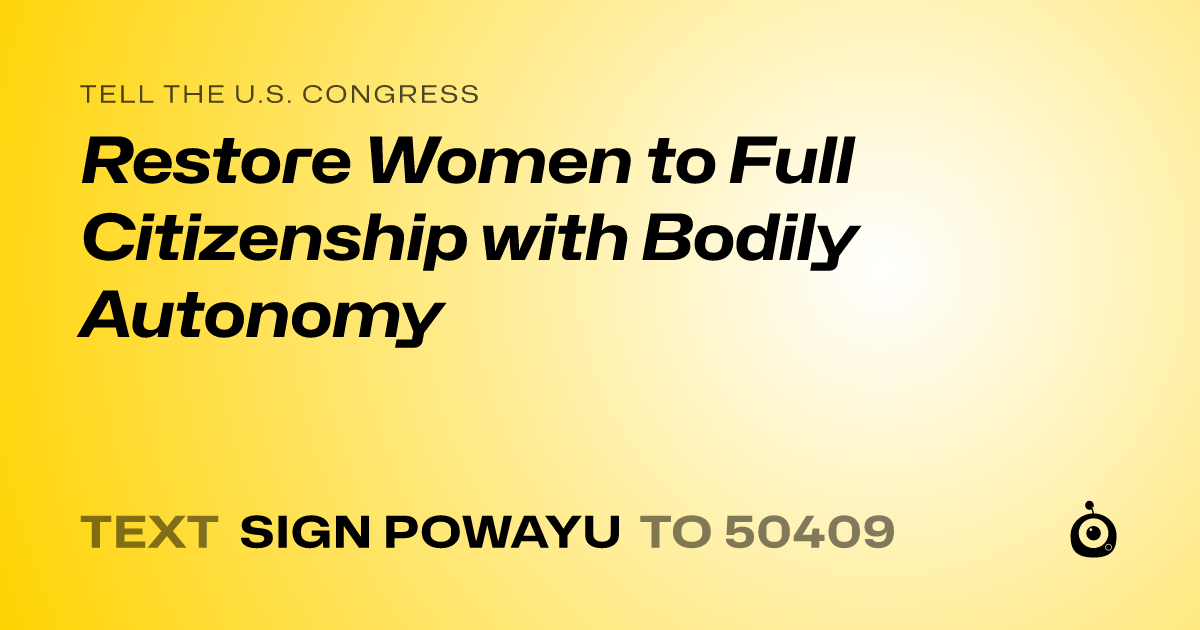A shareable card that reads "tell the U.S. Congress: Restore Women to Full Citizenship with Bodily Autonomy" followed by "text sign POWAYU to 50409"