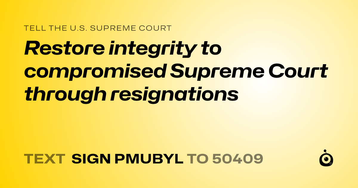 A shareable card that reads "tell the U.S. Supreme Court: Restore integrity to compromised Supreme Court through resignations" followed by "text sign PMUBYL to 50409"