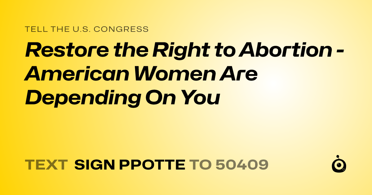 A shareable card that reads "tell the U.S. Congress: Restore the Right to Abortion - American Women Are Depending On You" followed by "text sign PPOTTE to 50409"