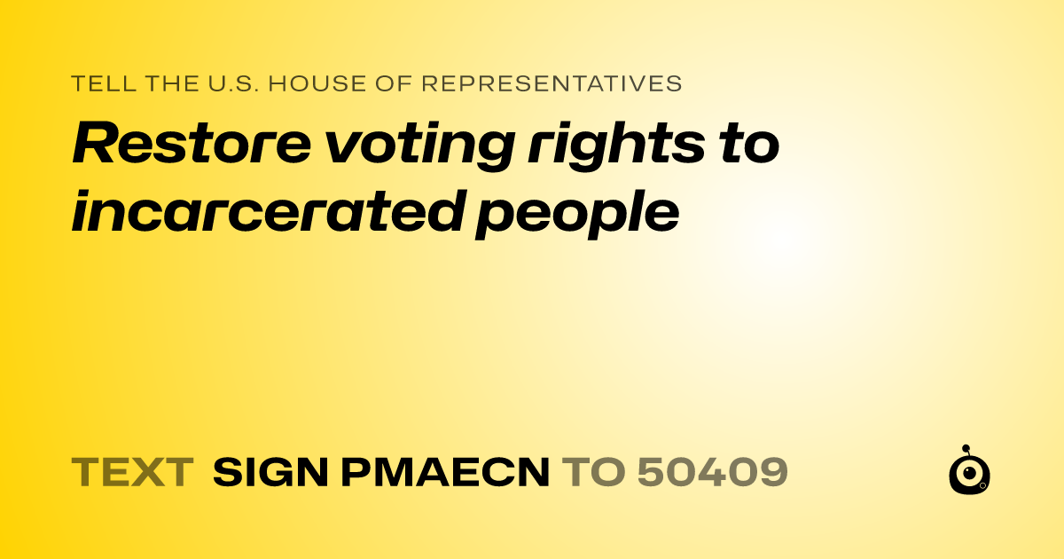 A shareable card that reads "tell the U.S. House of Representatives: Restore voting rights to incarcerated people" followed by "text sign PMAECN to 50409"