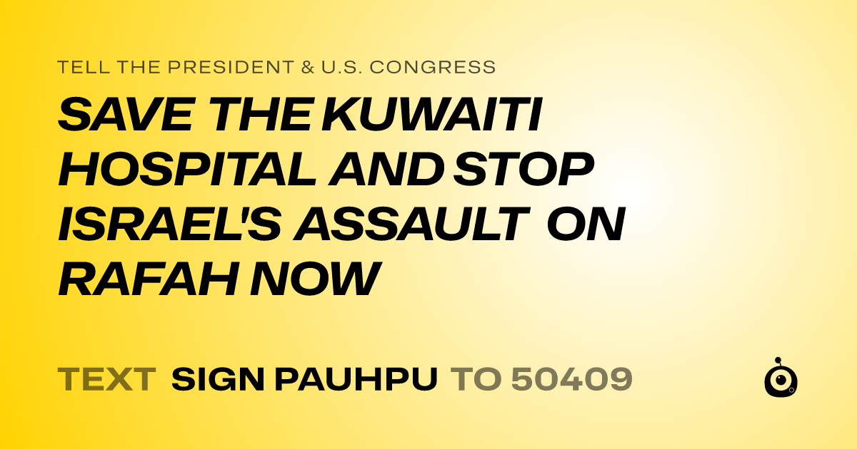 A shareable card that reads "tell the President & U.S. Congress: SAVE THE KUWAITI HOSPITAL AND STOP ISRAEL'S ASSAULT ON RAFAH NOW" followed by "text sign PAUHPU to 50409"