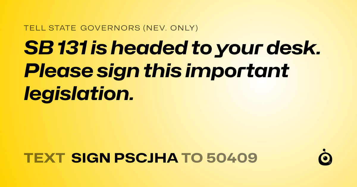 A shareable card that reads "tell State Governors (Nev. only): SB 131 is headed to your desk. Please sign this important legislation." followed by "text sign PSCJHA to 50409"