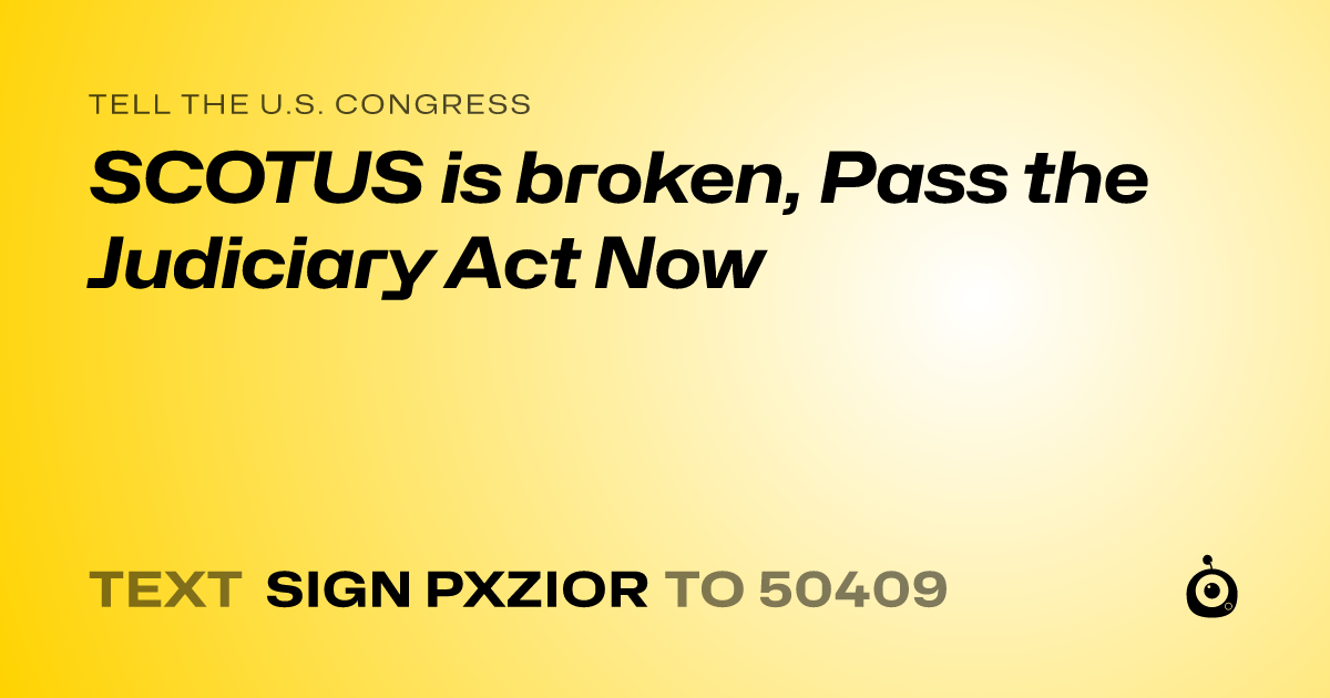 A shareable card that reads "tell the U.S. Congress: SCOTUS is broken, Pass the Judiciary Act Now" followed by "text sign PXZIOR to 50409"