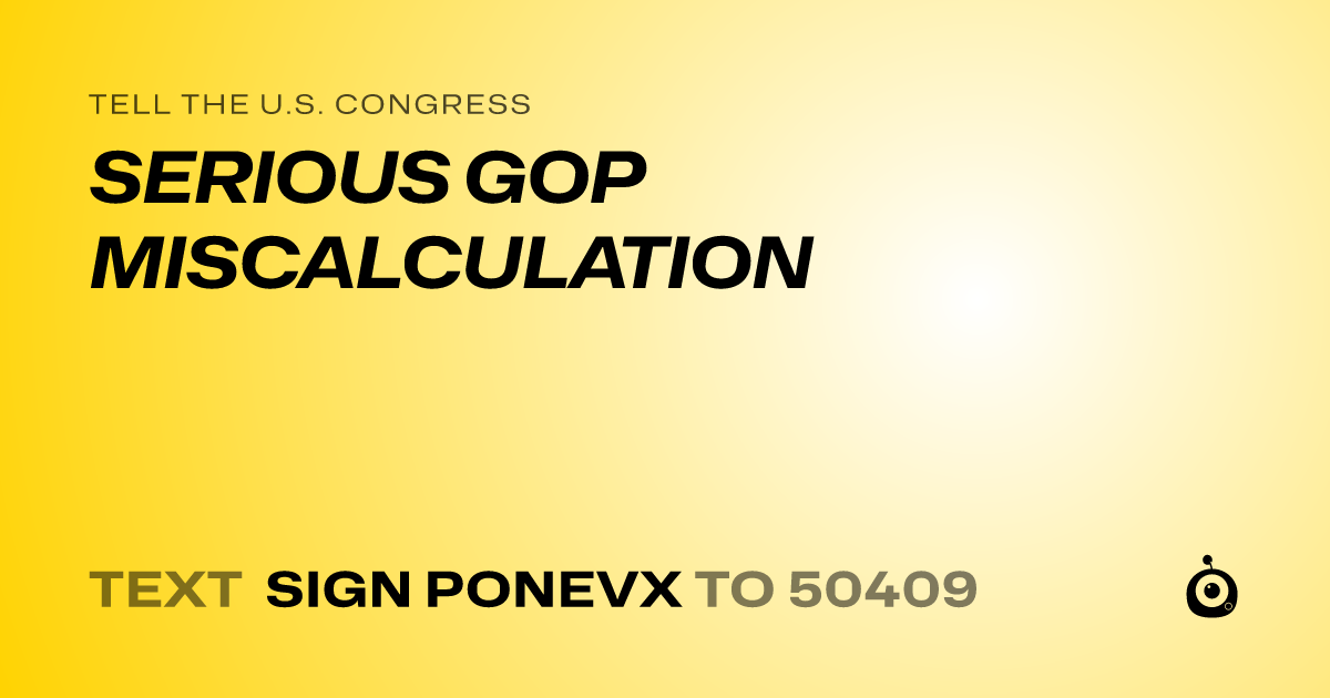 A shareable card that reads "tell the U.S. Congress: SERIOUS GOP MISCALCULATION" followed by "text sign PONEVX to 50409"