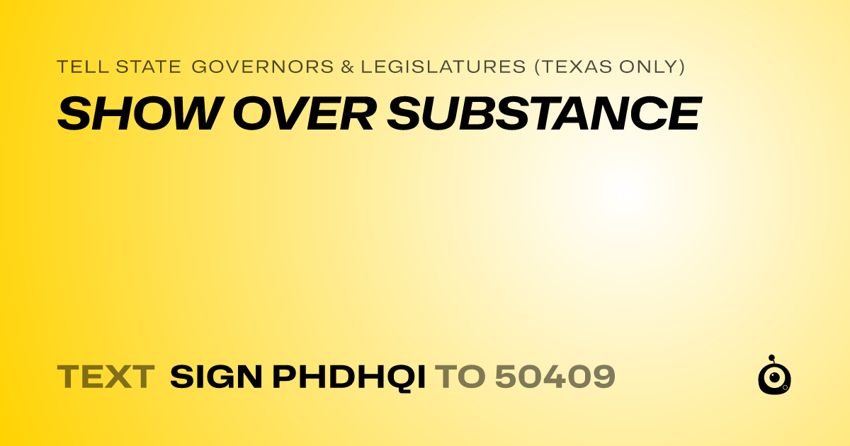 A shareable card that reads "tell State Governors & Legislatures (Texas only): SHOW OVER SUBSTANCE" followed by "text sign PHDHQI to 50409"