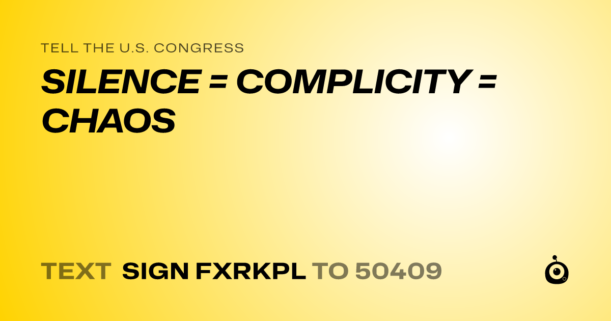 A shareable card that reads "tell the U.S. Congress: SILENCE = COMPLICITY = CHAOS" followed by "text sign FXRKPL to 50409"