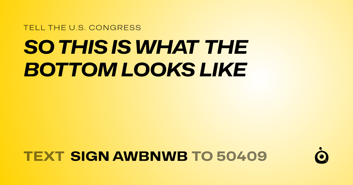 A shareable card that reads "tell the U.S. Congress: SO THIS IS WHAT THE BOTTOM LOOKS LIKE" followed by "text sign AWBNWB to 50409"