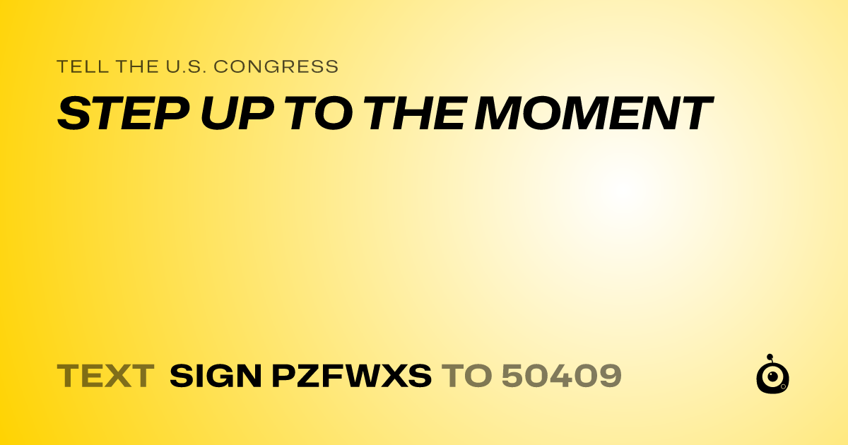 A shareable card that reads "tell the U.S. Congress: STEP UP TO THE MOMENT" followed by "text sign PZFWXS to 50409"