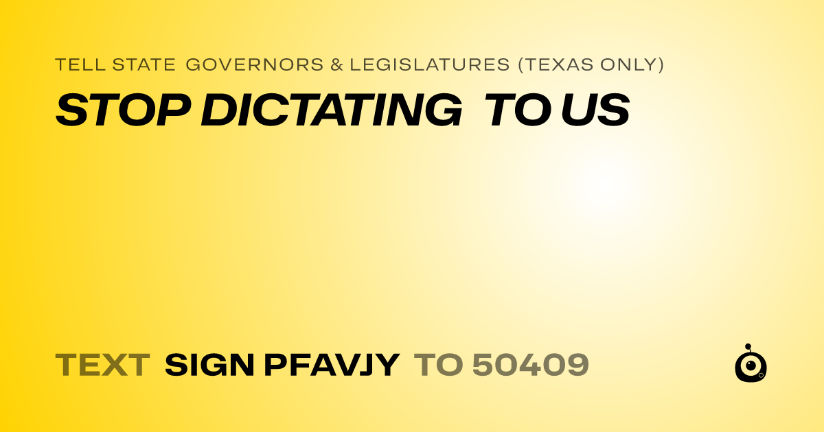 A shareable card that reads "tell State Governors & Legislatures (Texas only): STOP DICTATING TO US" followed by "text sign PFAVJY to 50409"