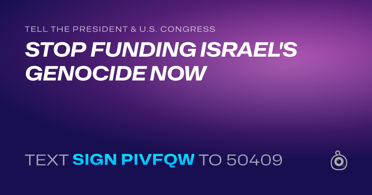 A shareable card that reads "tell the President & U.S. Congress: STOP FUNDING ISRAEL'S GENOCIDE NOW" followed by "text sign PIVFQW to 50409"