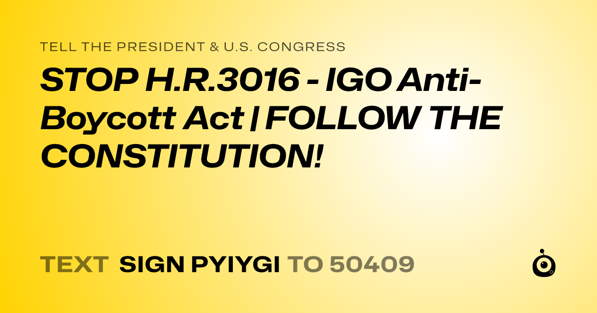 A shareable card that reads "tell the President & U.S. Congress: STOP H.R.3016 - IGO Anti-Boycott Act | FOLLOW THE CONSTITUTION!" followed by "text sign PYIYGI to 50409"