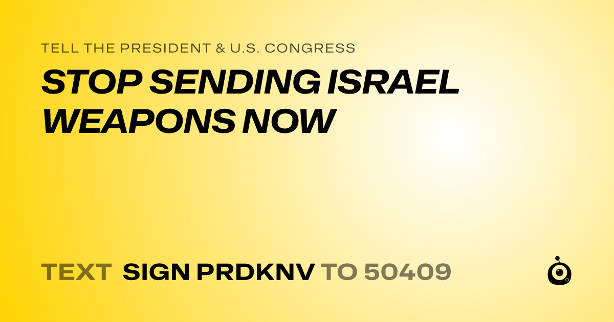 A shareable card that reads "tell the President & U.S. Congress: STOP SENDING ISRAEL WEAPONS NOW" followed by "text sign PRDKNV to 50409"