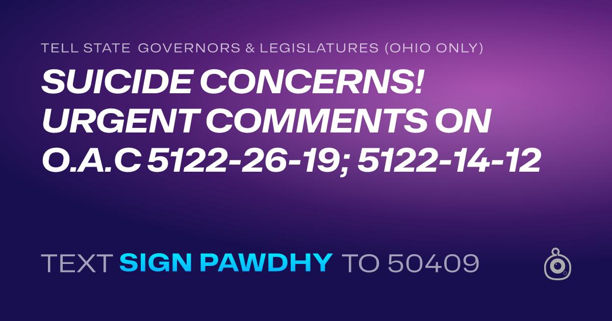 A shareable card that reads "tell State Governors & Legislatures (Ohio only): SUICIDE CONCERNS! URGENT COMMENTS ON O.A.C 5122-26-19; 5122-14-12" followed by "text sign PAWDHY to 50409"