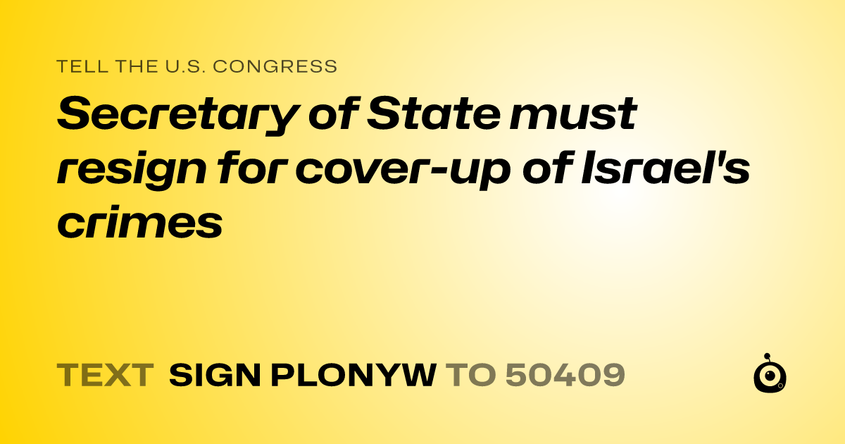 A shareable card that reads "tell the U.S. Congress: Secretary of State must resign for cover-up of Israel's crimes" followed by "text sign PLONYW to 50409"